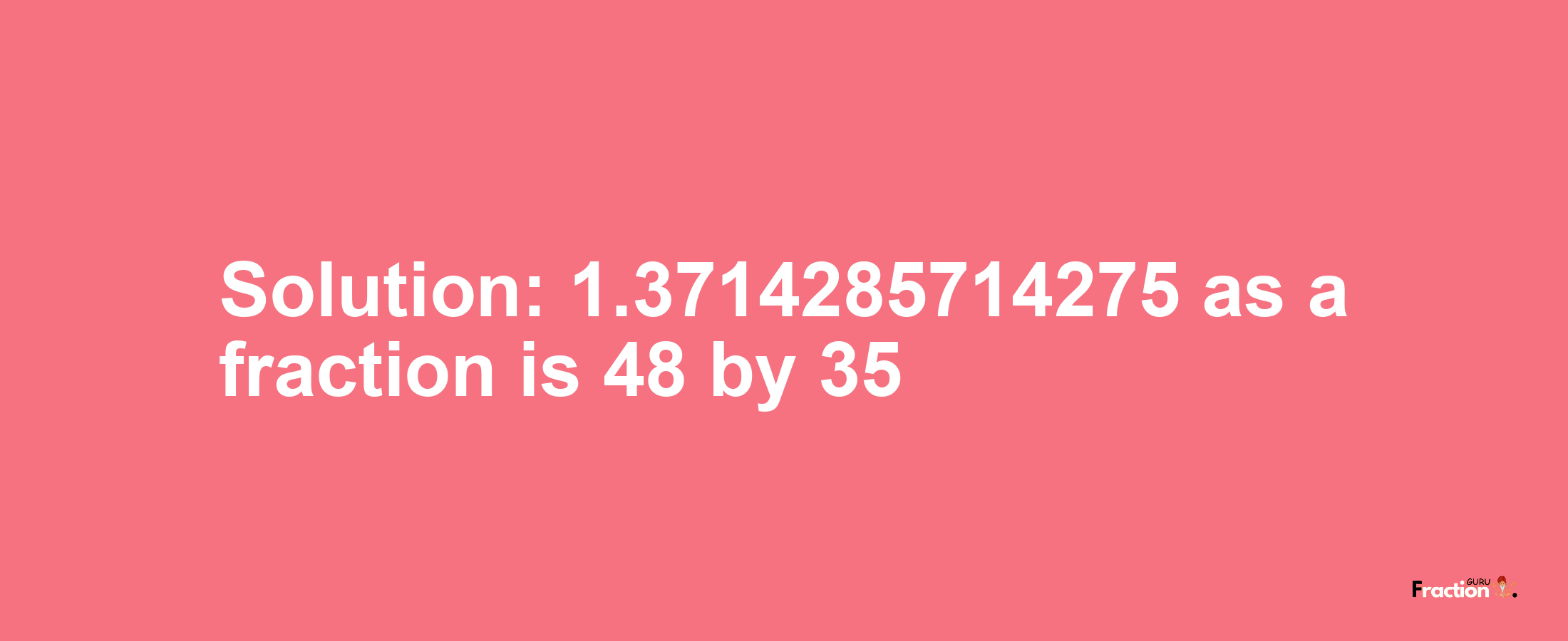 Solution:1.3714285714275 as a fraction is 48/35